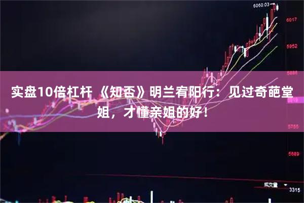 实盘10倍杠杆 《知否》明兰宥阳行：见过奇葩堂姐，才懂亲姐的好！