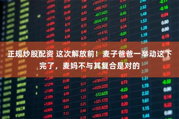 正规炒股配资 这次解放前！麦子爸爸一举动这下完了，麦妈不与其复合是对的