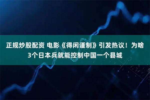 正规炒股配资 电影《得闲谨制》引发热议！为啥3个日本兵就能控制中国一个县城