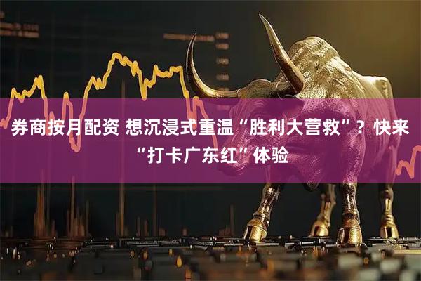 券商按月配资 想沉浸式重温“胜利大营救”？快来“打卡广东红”体验