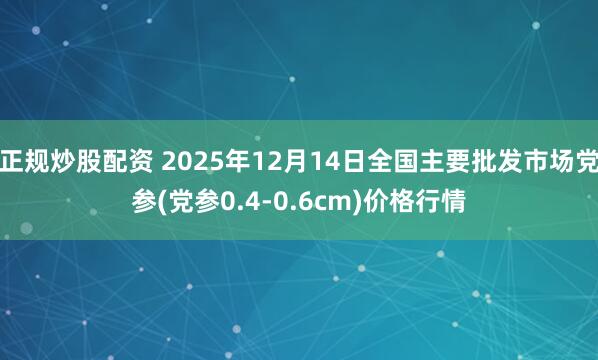 正规炒股配资 2025年12月14日全国主要批发市场党参(党参0.4-0.6cm)价格行情