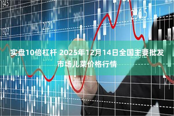 实盘10倍杠杆 2025年12月14日全国主要批发市场儿菜价格行情