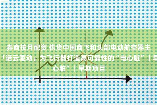 券商按月配资 供货中国商飞和头部电动航空器主机厂，「诺云驱动」为飞行器打造高可靠性的“电心脏”｜早期项目