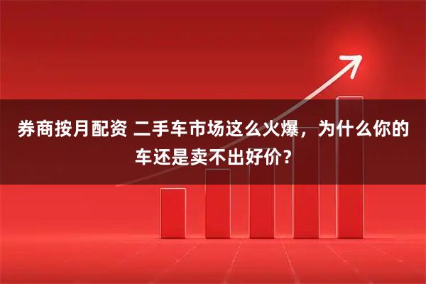 券商按月配资 二手车市场这么火爆，为什么你的车还是卖不出好价？