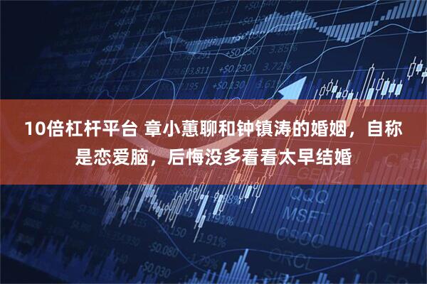 10倍杠杆平台 章小蕙聊和钟镇涛的婚姻，自称是恋爱脑，后悔没多看看太早结婚