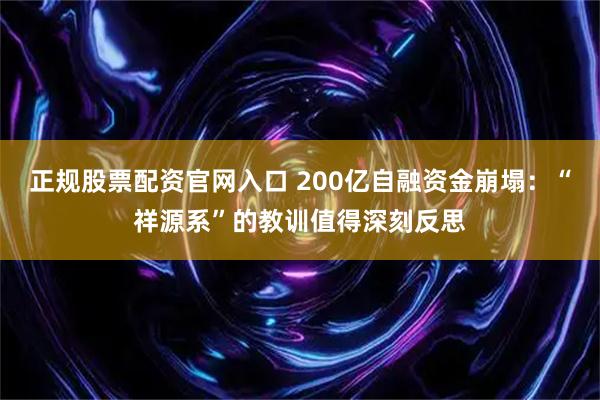 正规股票配资官网入口 200亿自融资金崩塌：“祥源系”的教训值得深刻反思