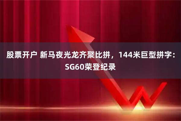 股票开户 新马夜光龙齐聚比拼，144米巨型拼字：SG60荣登纪录
