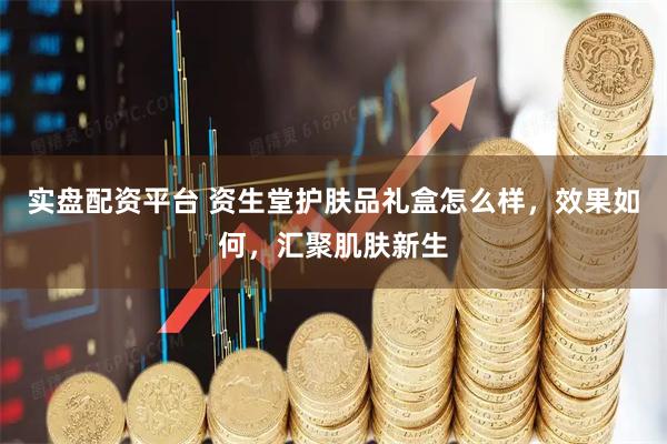 实盘配资平台 资生堂护肤品礼盒怎么样，效果如何，汇聚肌肤新生