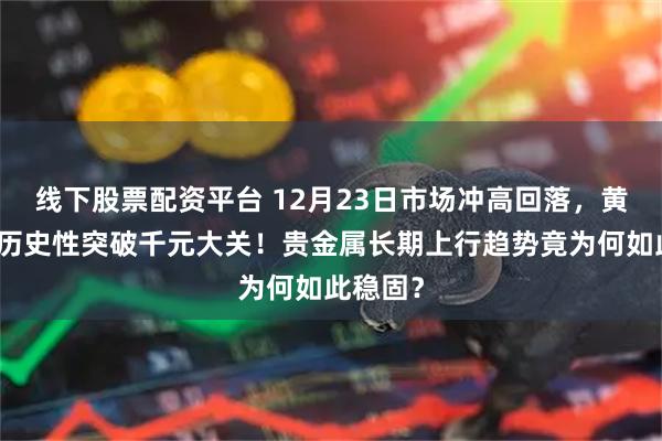 线下股票配资平台 12月23日市场冲高回落，黄金价格历史性突破千元大关！贵金属长期上行趋势竟为何如此稳固？