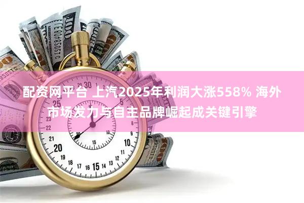 配资网平台 上汽2025年利润大涨558% 海外市场发力与自主品牌崛起成关键引擎