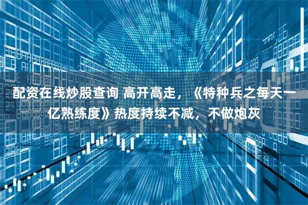 配资在线炒股查询 高开高走，《特种兵之每天一亿熟练度》热度持续不减，不做炮灰