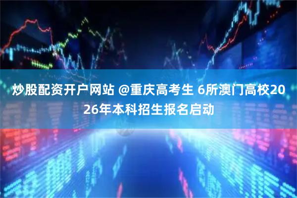 炒股配资开户网站 @重庆高考生 6所澳门高校2026年本科招生报名启动