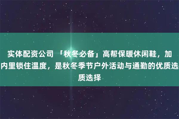 实体配资公司 「秋冬必备」高帮保暖休闲鞋,加绒内里锁住温度,是秋冬季节户外活动与通勤的优质选择