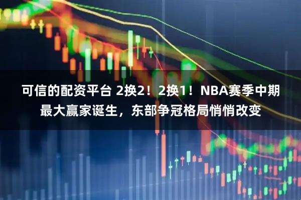 可信的配资平台 2换2！2换1！NBA赛季中期最大赢家诞生，东部争冠格局悄悄改变
