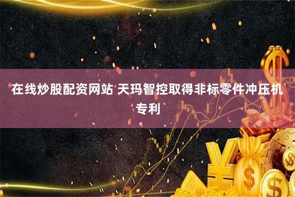 在线炒股配资网站 天玛智控取得非标零件冲压机专利