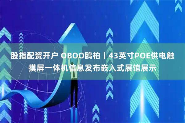 股指配资开户 OBOO鸥柏丨43英寸POE供电触摸屏一体机信息发布嵌入式展馆展示