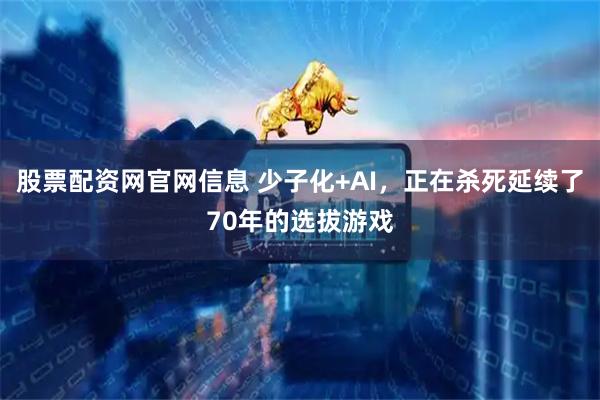 股票配资网官网信息 少子化+AI，正在杀死延续了70年的选拔游戏