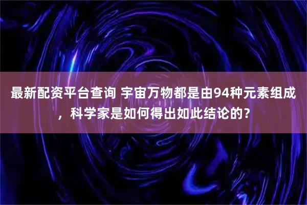 最新配资平台查询 宇宙万物都是由94种元素组成，科学家是如何得出如此结论的？
