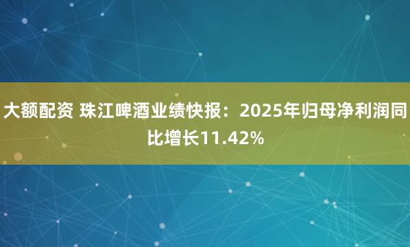 大额配资 珠江啤酒业绩快报：2025年归母净利润同比增长11.42%