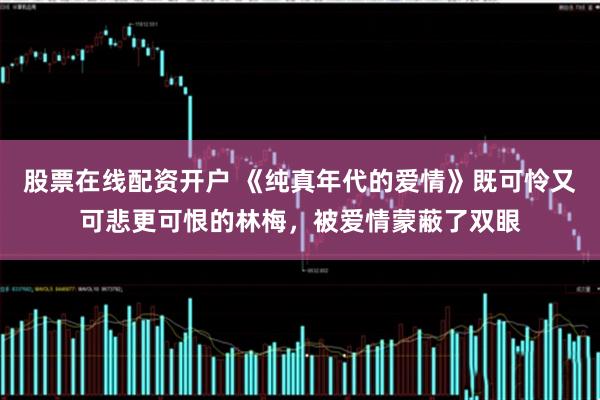 股票在线配资开户 《纯真年代的爱情》既可怜又可悲更可恨的林梅，被爱情蒙蔽了双眼