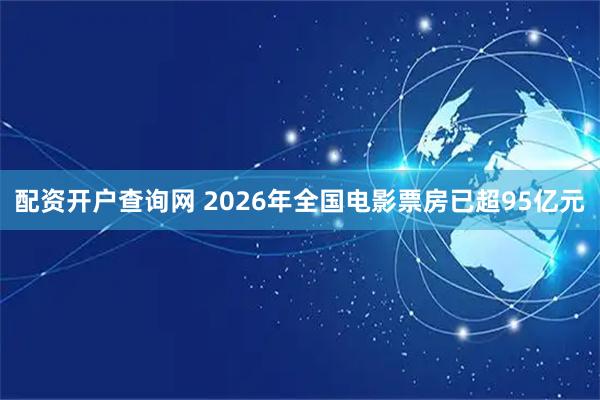 配资开户查询网 2026年全国电影票房已超95亿元