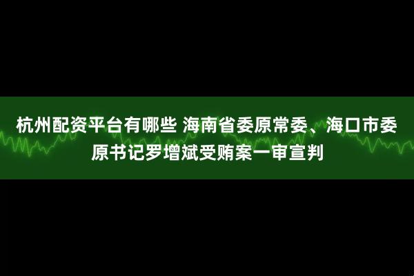 杭州配资平台有哪些 海南省委原常委、海口市委原书记罗增斌受贿案一审宣判