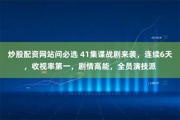 炒股配资网站问必选 41集谍战剧来袭，连续6天，收视率第一，剧情高能，全员演技派