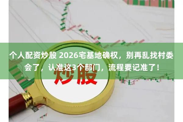 个人配资炒股 2026宅基地确权，别再乱找村委会了，认准这3个部门，流程要记准了！