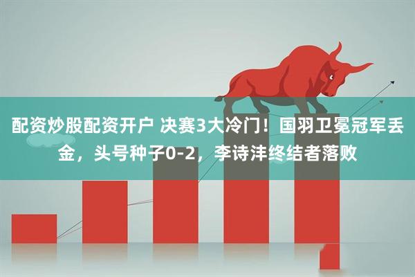 配资炒股配资开户 决赛3大冷门！国羽卫冕冠军丢金，头号种子0-2，李诗沣终结者落败
