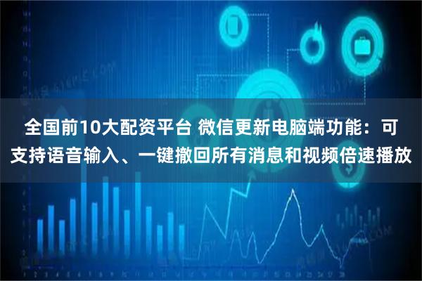 全国前10大配资平台 微信更新电脑端功能：可支持语音输入、一键撤回所有消息和视频倍速播放
