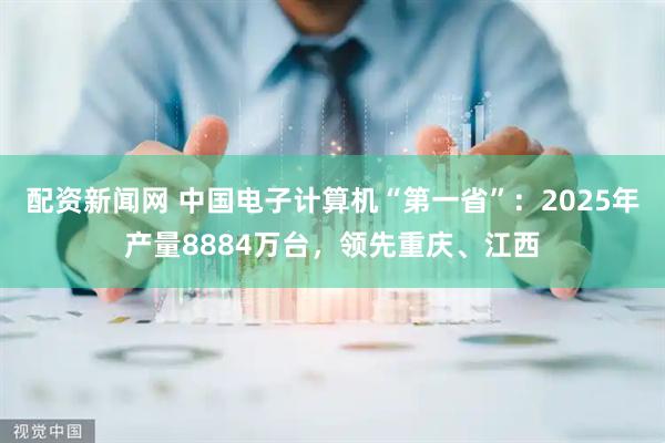 配资新闻网 中国电子计算机“第一省”：2025年产量8884万台，领先重庆、江西