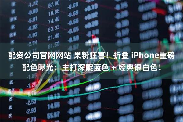 配资公司官网网站 果粉狂喜！折叠 iPhone重磅配色曝光：主打深靛蓝色 + 经典银白色！