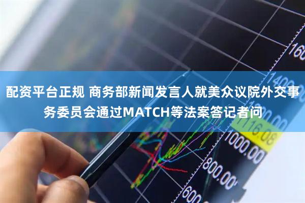 配资平台正规 商务部新闻发言人就美众议院外交事务委员会通过MATCH等法案答记者问