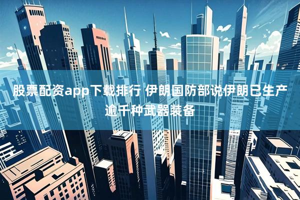 股票配资app下载排行 伊朗国防部说伊朗已生产逾千种武器装备