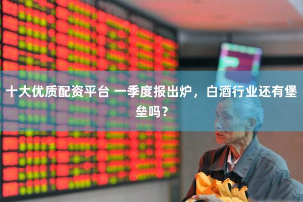 十大优质配资平台 一季度报出炉，白酒行业还有堡垒吗？