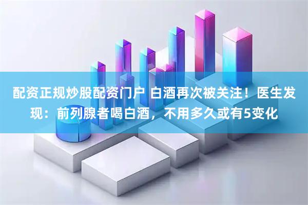 配资正规炒股配资门户 白酒再次被关注！医生发现：前列腺者喝白酒，不用多久或有5变化