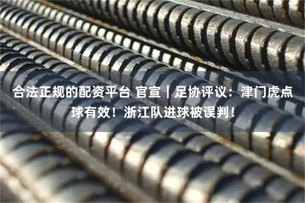 合法正规的配资平台 官宣｜足协评议：津门虎点球有效！浙江队进球被误判！