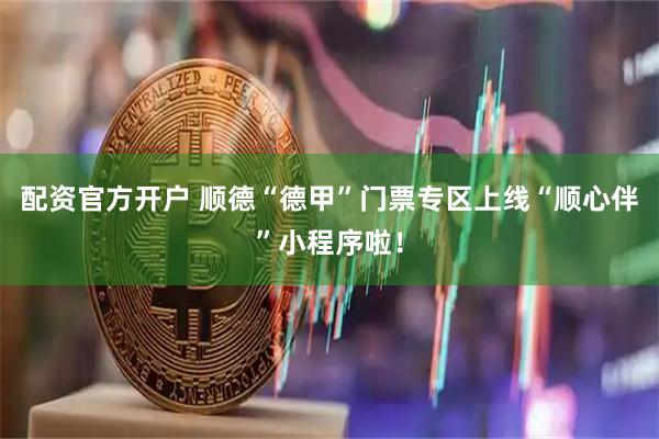 配资官方开户 顺德“德甲”门票专区上线“顺心伴”小程序啦！
