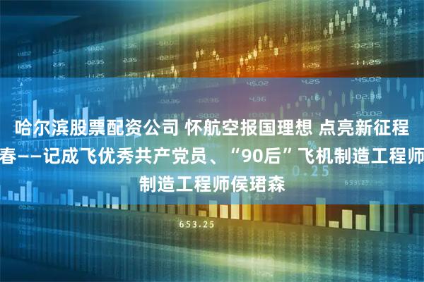 哈尔滨股票配资公司 怀航空报国理想 点亮新征程奋斗青春——记成飞优秀共产党员、“90后”飞机制造工程师侯珺森