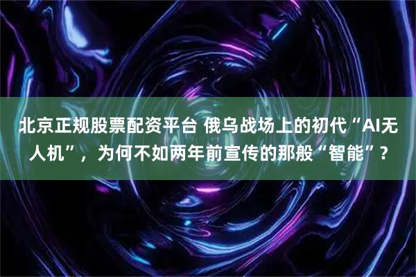 北京正规股票配资平台 俄乌战场上的初代“AI无人机”，为何不如两年前宣传的那般“智能”？