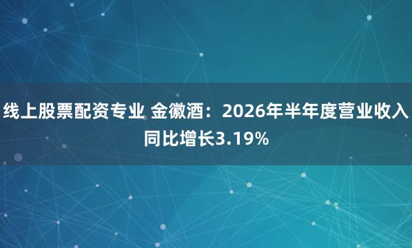 线上股票配资专业 金徽酒：2026年半年度营业收入同比增长3.19%