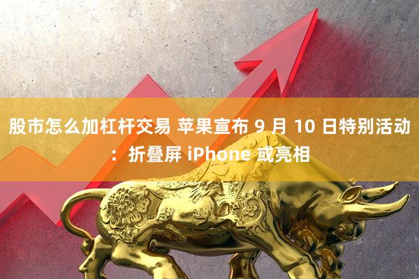 股市怎么加杠杆交易 苹果宣布 9 月 10 日特别活动：折叠屏 iPhone 或亮相