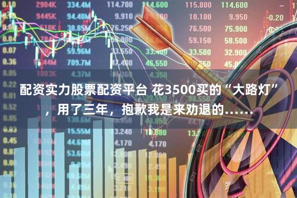配资实力股票配资平台 花3500买的“大路灯”，用了三年，抱歉我是来劝退的……